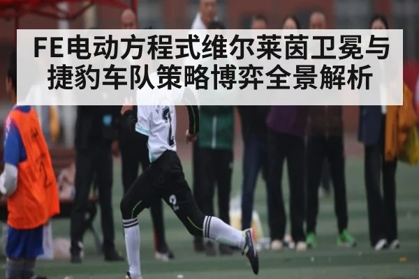 FE电动方程式维尔莱茵卫冕与捷豹车队策略博弈全景解析