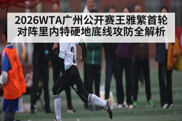 2026WTA广州公开赛王雅繁首轮对阵里内特硬地底线攻防全解析