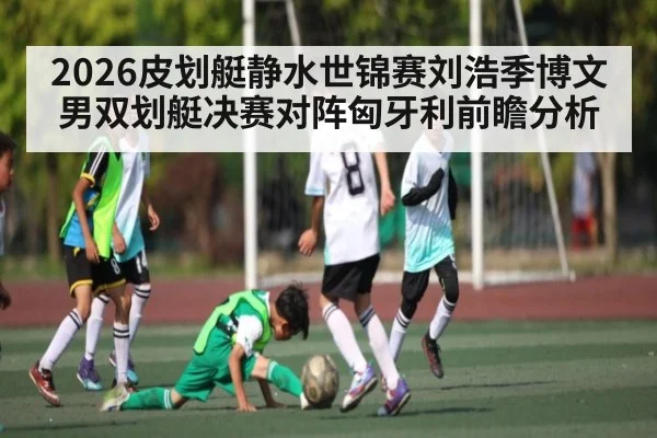 2026皮划艇静水世锦赛刘浩季博文男双划艇决赛对阵匈牙利前瞻分析