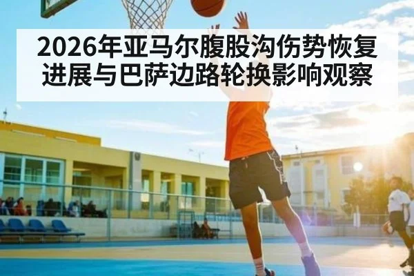 2026年亚马尔腹股沟伤势恢复进展与巴萨边路轮换影响观察